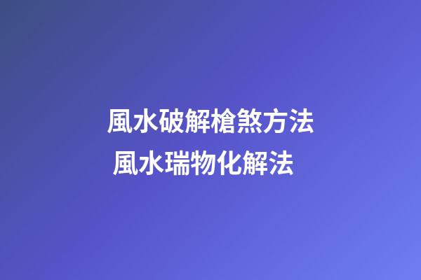 風水破解槍煞方法 風水瑞物化解法
